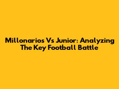 Millonarios Vs Junior: Analyzing The Key Football Battle
