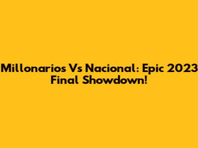 Millonarios Vs Nacional: Epic 2023 Final Showdown!