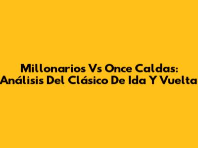Millonarios Vs Once Caldas: Análisis Del Clásico De Ida Y Vuelta