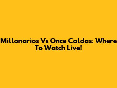 Millonarios Vs Once Caldas: Where To Watch Live!