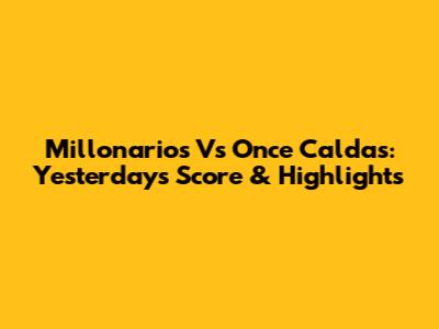 Millonarios Vs Once Caldas: Yesterday's Score & Highlights