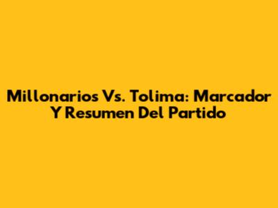 Millonarios Vs. Tolima: Marcador Y Resumen Del Partido