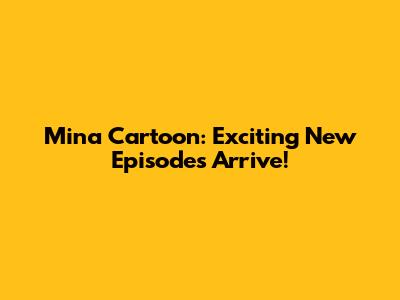 Mina Cartoon: Exciting New Episodes Arrive!