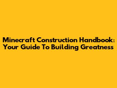 Minecraft Construction Handbook: Your Guide To Building Greatness