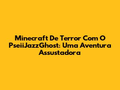 Minecraft De Terror Com O PseiiJazzGhost: Uma Aventura Assustadora