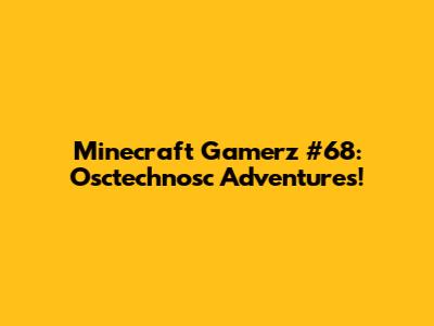 Minecraft Gamerz #68: Osctechnosc Adventures!