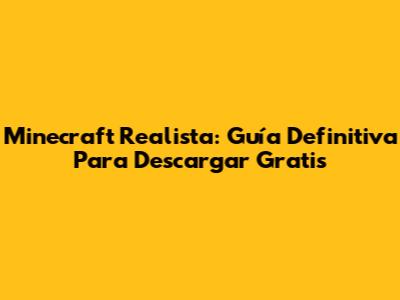 Minecraft Realista: Guía Definitiva Para Descargar Gratis