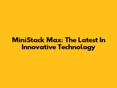 MiniStack Max: The Latest In Innovative Technology