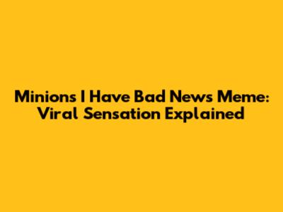 Minions I Have Bad News Meme: Viral Sensation Explained