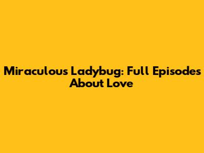 Miraculous Ladybug: Full Episodes About Love