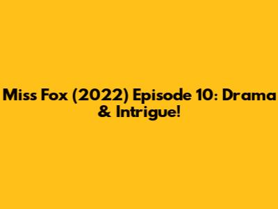 Miss Fox (2022) Episode 10: Drama & Intrigue!