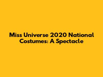 Miss Universe 2020 National Costumes: A Spectacle