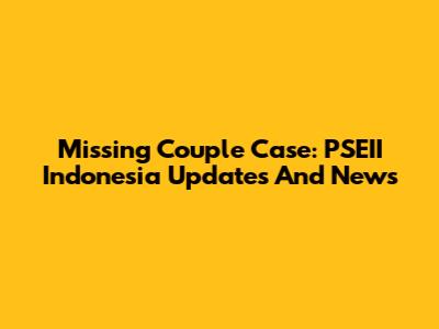 Missing Couple Case: PSEII Indonesia Updates And News