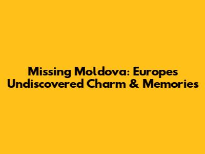 Missing Moldova: Europe's Undiscovered Charm & Memories