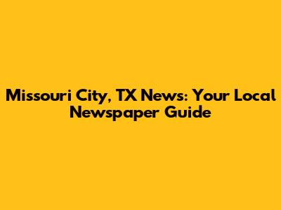 Missouri City, TX News: Your Local Newspaper Guide