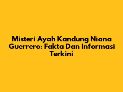 Misteri Ayah Kandung Niana Guerrero: Fakta Dan Informasi Terkini