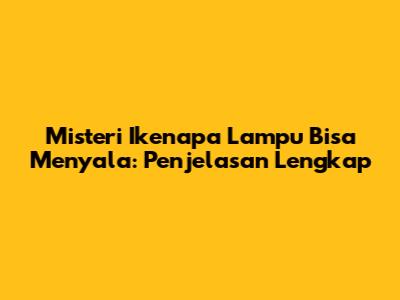 Misteri Ikenapa Lampu Bisa Menyala: Penjelasan Lengkap