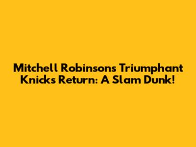 Mitchell Robinson's Triumphant Knicks Return: A Slam Dunk!