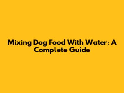Mixing Dog Food With Water: A Complete Guide