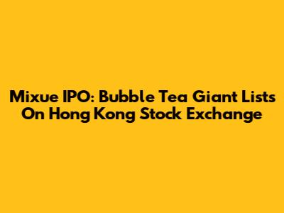 Mixue IPO: Bubble Tea Giant Lists On Hong Kong Stock Exchange