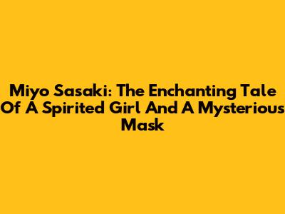 Miyo Sasaki: The Enchanting Tale Of A Spirited Girl And A Mysterious Mask