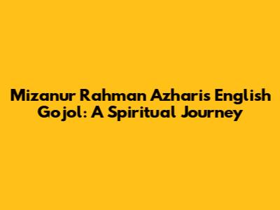 Mizanur Rahman Azhari's English Gojol: A Spiritual Journey