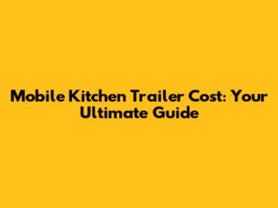 Mobile Kitchen Trailer Cost: Your Ultimate Guide