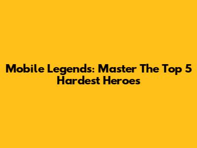 Mobile Legends: Master The Top 5 Hardest Heroes