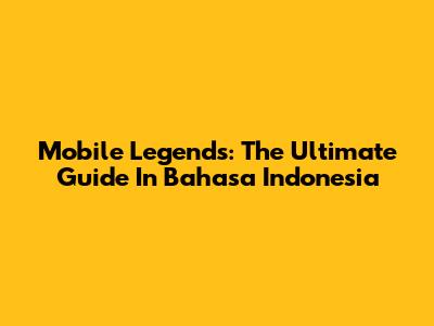 Mobile Legends: The Ultimate Guide In Bahasa Indonesia