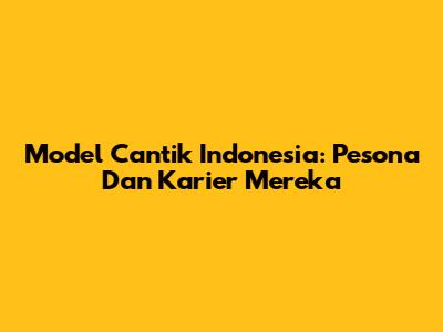 Model Cantik Indonesia: Pesona Dan Karier Mereka