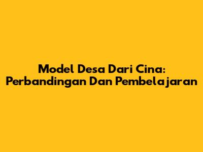 Model Desa Dari Cina: Perbandingan Dan Pembelajaran