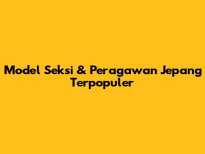 Model Seksi & Peragawan Jepang Terpopuler