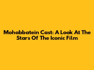 Mohabbatein Cast: A Look At The Stars Of The Iconic Film