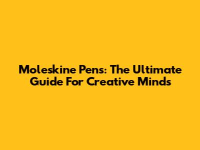 Moleskine Pens: The Ultimate Guide For Creative Minds