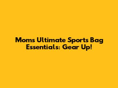 Mom's Ultimate Sports Bag Essentials: Gear Up!