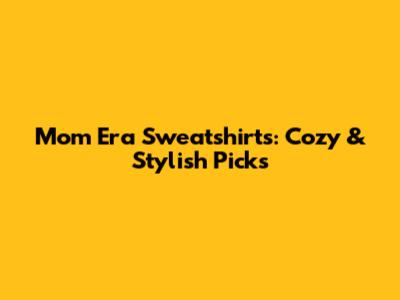 Mom Era Sweatshirts: Cozy & Stylish Picks