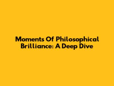 Moments Of Philosophical Brilliance: A Deep Dive