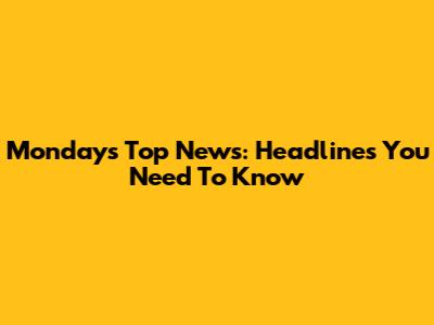 Monday's Top News: Headlines You Need To Know