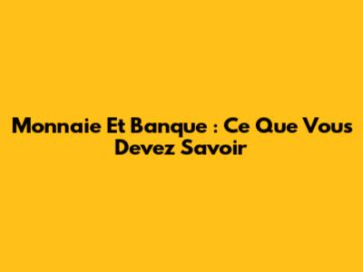 Monnaie Et Banque : Ce Que Vous Devez Savoir