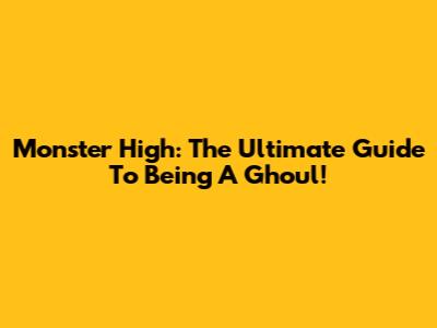 Monster High: The Ultimate Guide To Being A Ghoul!