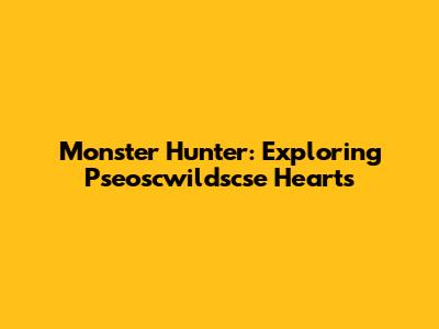 Monster Hunter: Exploring Pseoscwildscse Hearts