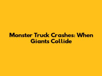 Monster Truck Crashes: When Giants Collide