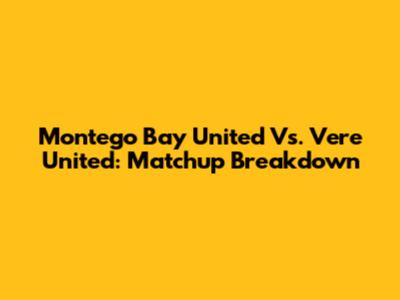 Montego Bay United Vs. Vere United: Matchup Breakdown
