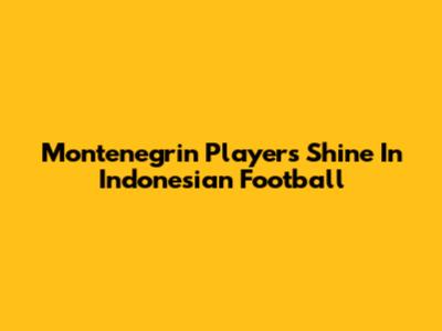 Montenegrin Players Shine In Indonesian Football
