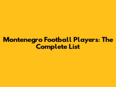 Montenegro Football Players: The Complete List