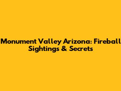 Monument Valley Arizona: Fireball Sightings & Secrets