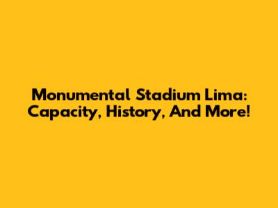 Monumental Stadium Lima: Capacity, History, And More!