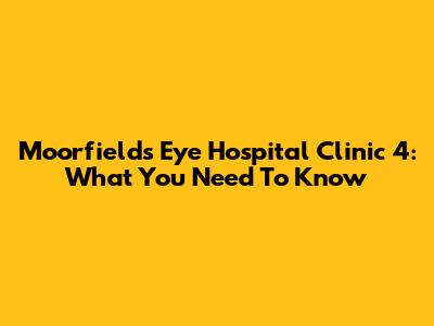Moorfields Eye Hospital Clinic 4: What You Need To Know