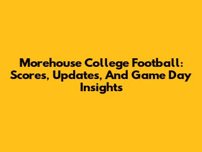 Morehouse College Football: Scores, Updates, And Game Day Insights