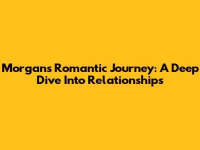 Morgan's Romantic Journey: A Deep Dive Into Relationships